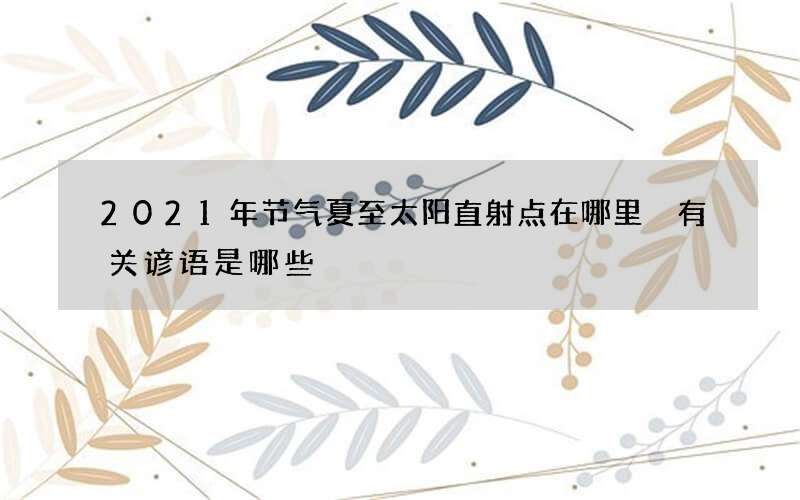 2021年节气夏至太阳直射点在哪里 有关谚语是哪些